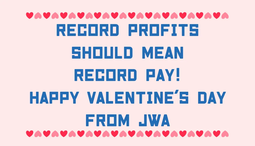 Record Profits should mean Record Pay! Happy Valentine's Day from JWA