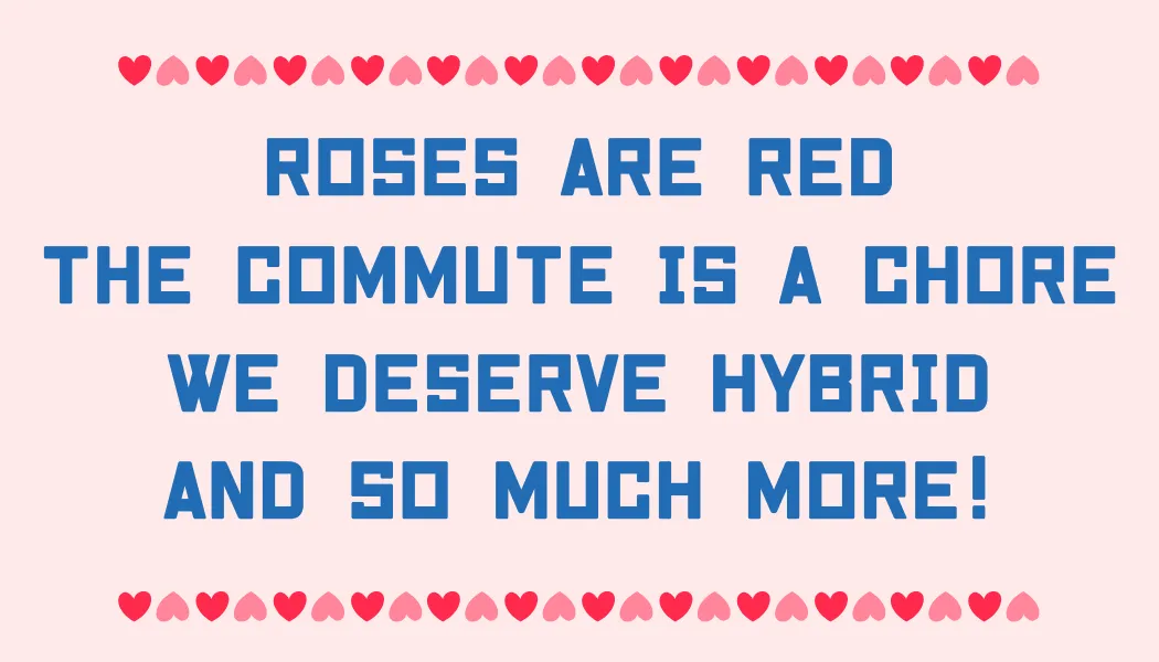 Roses are red The commute is a chore We deserve hybrid And so much more!