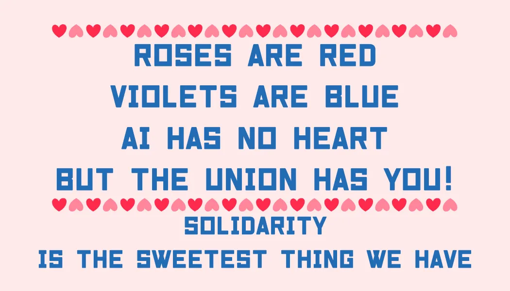 Roses are red Violets are blue AI has no heart But the union has you! Solidarity is the sweetest thing we have