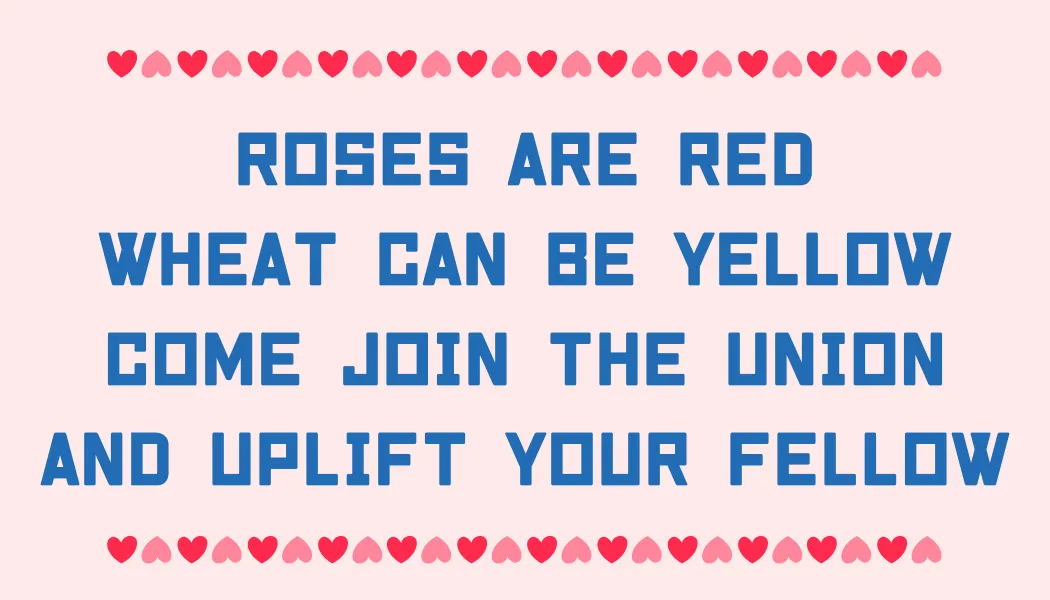Roses are red Wheat can be yellow Come join the union And uplift your fellow