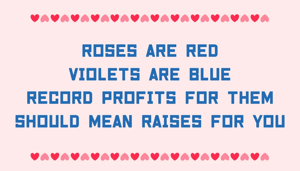 Roses are red Violets are blue Record profits for them Should mean raises for you