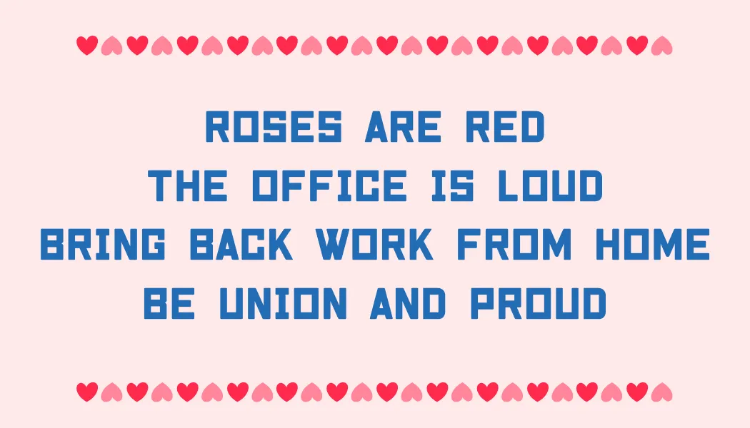 Roses are red The office is loud Bring back work from home Be union and proud