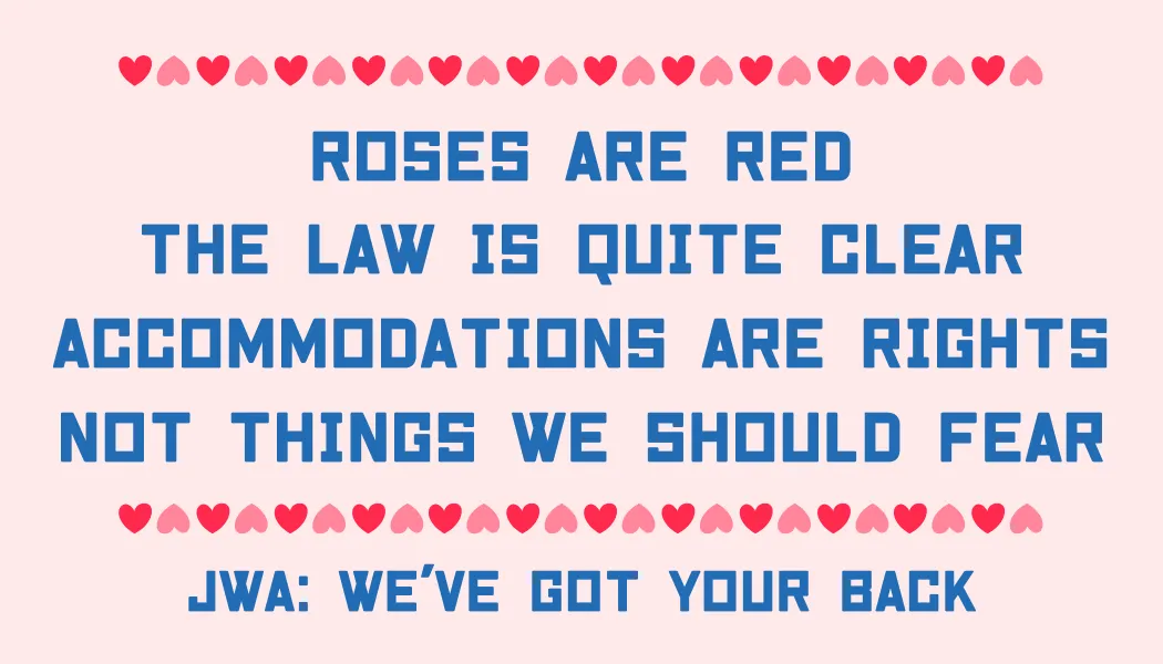 Roses are red The law is quite clear Accommodations are rights Not things we should fear. JWA: We've got your back